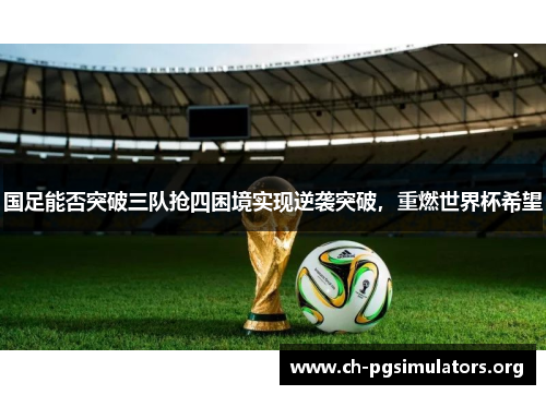 国足能否突破三队抢四困境实现逆袭突破，重燃世界杯希望