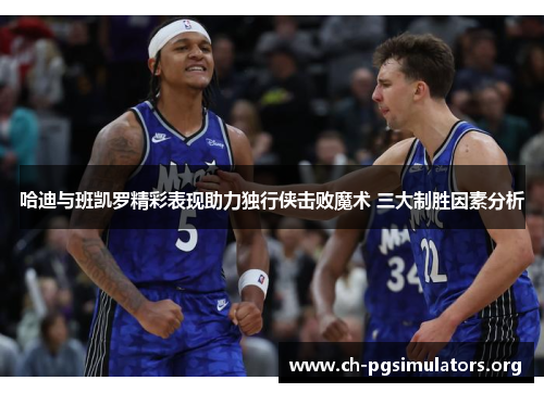 哈迪与班凯罗精彩表现助力独行侠击败魔术 三大制胜因素分析