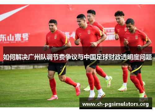 如何解决广州队调节费争议与中国足球财政透明度问题 如何解决广州队调节费争议与中国足球财政透明度问题