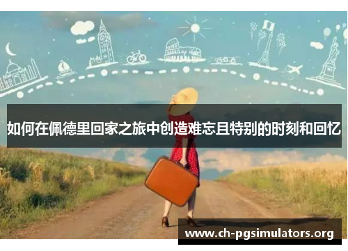 如何在佩德里回家之旅中创造难忘且特别的时刻和回忆