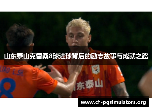 山东泰山克雷桑8球进球背后的励志故事与成就之路