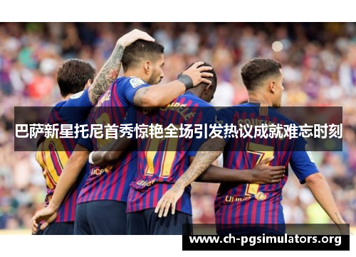 巴萨新星托尼首秀惊艳全场引发热议成就难忘时刻 巴萨新星托尼首秀惊艳全场引发热议成就难忘时刻