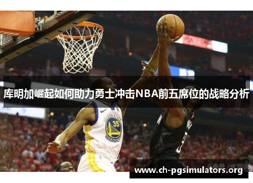 库明加崛起如何助力勇士冲击NBA前五席位的战略分析 库明加崛起如何助力勇士冲击NBA前五席位的战略分析