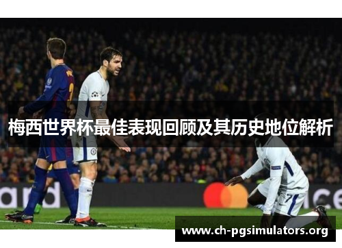 梅西世界杯最佳表现回顾及其历史地位解析