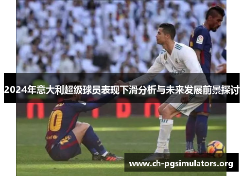2024年意大利超级球员表现下滑分析与未来发展前景探讨 2024年意大利超级球员表现下滑分析与未来发展前景探讨
