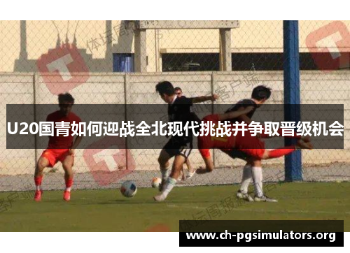 U20国青如何迎战全北现代挑战并争取晋级机会 U20国青如何迎战全北现代挑战并争取晋级机会