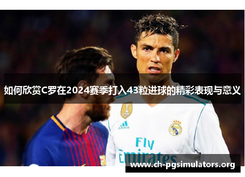 如何欣赏C罗在2024赛季打入43粒进球的精彩表现与意义