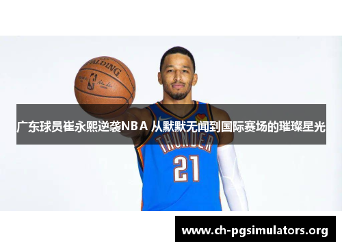 广东球员崔永熙逆袭NBA 从默默无闻到国际赛场的璀璨星光
