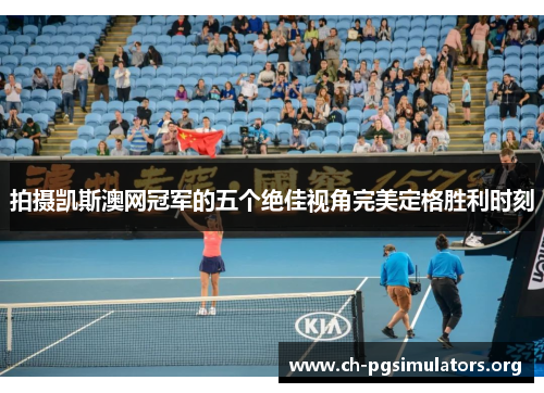 拍摄凯斯澳网冠军的五个绝佳视角完美定格胜利时刻