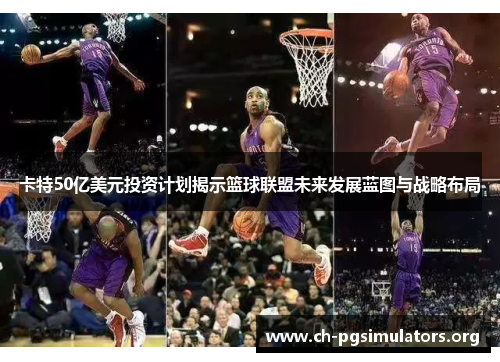 卡特50亿美元投资计划揭示篮球联盟未来发展蓝图与战略布局