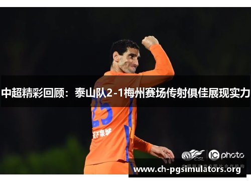 中超精彩回顾:泰山队2-1梅州赛场传射俱佳展现实力 中超精彩回顾:泰山队2-1梅州赛场传射俱佳展现实力
