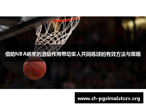 借助NBA明星的激励作用带动家人共同练球的有效方法与策略 借助NBA明星的激励作用带动家人共同练球的有效方法与策略