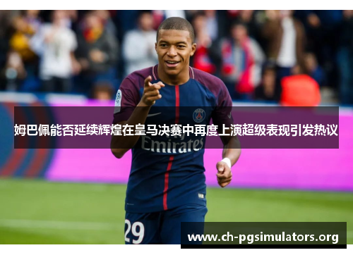 姆巴佩能否延续辉煌在皇马决赛中再度上演超级表现引发热议
