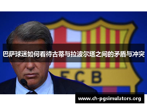 巴萨球迷如何看待古蒂与拉波尔塔之间的矛盾与冲突 巴萨球迷如何看待古蒂与拉波尔塔之间的矛盾与冲突