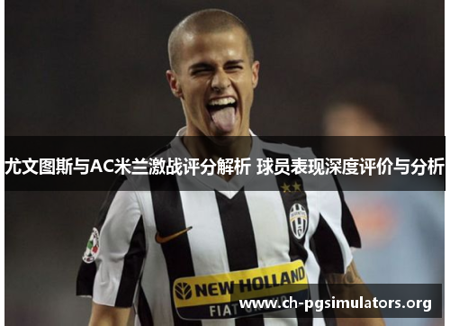 尤文图斯与AC米兰激战评分解析 球员表现深度评价与分析