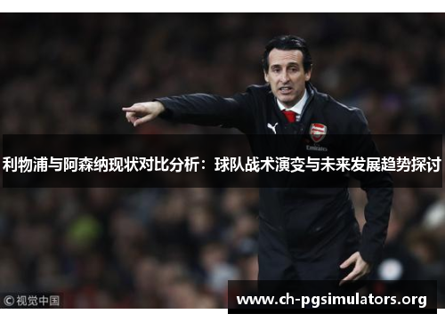 利物浦与阿森纳现状对比分析：球队战术演变与未来发展趋势探讨