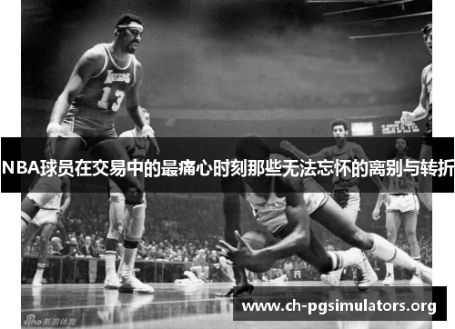 NBA球员在交易中的最痛心时刻那些无法忘怀的离别与转折