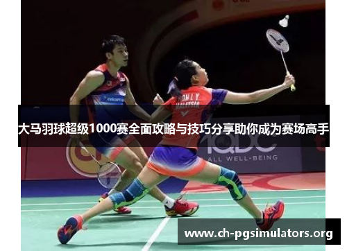 大马羽球超级1000赛全面攻略与技巧分享助你成为赛场高手 大马羽球超级1000赛全面攻略与技巧分享助你成为赛场高手