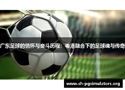 广东足球的情怀与奋斗历程：粤港融合下的足球魂与传奇