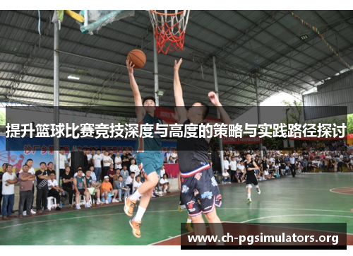 提升篮球比赛竞技深度与高度的策略与实践路径探讨 提升篮球比赛竞技深度与高度的策略与实践路径探讨