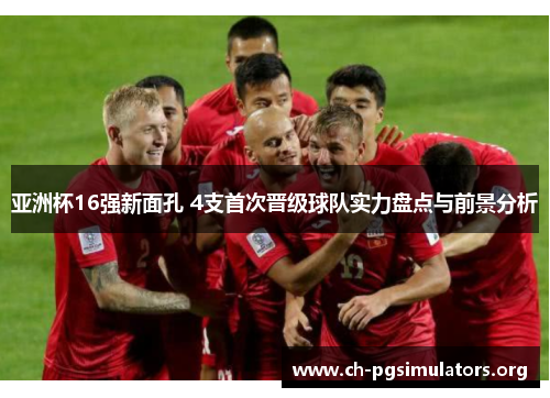 亚洲杯16强新面孔 4支首次晋级球队实力盘点与前景分析 亚洲杯16强新面孔 4支首次晋级球队实力盘点与前景分析