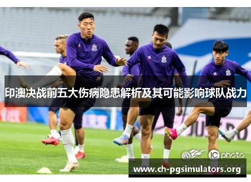 印澳决战前五大伤病隐患解析及其可能影响球队战力