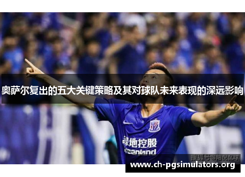 奥萨尔复出的五大关键策略及其对球队未来表现的深远影响