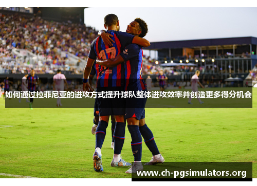 如何通过拉菲尼亚的进攻方式提升球队整体进攻效率并创造更多得分机会