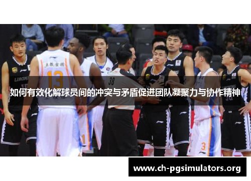 如何有效化解球员间的冲突与矛盾促进团队凝聚力与协作精神