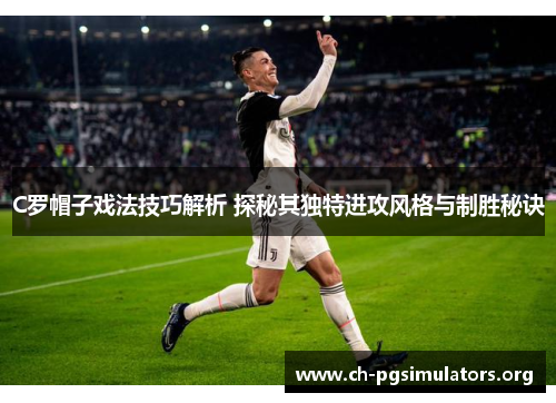 C罗帽子戏法技巧解析 探秘其独特进攻风格与制胜秘诀