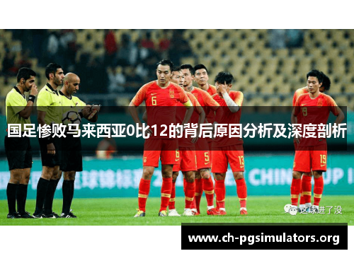 国足惨败马来西亚0比12的背后原因分析及深度剖析 国足惨败马来西亚0比12的背后原因分析及深度剖析
