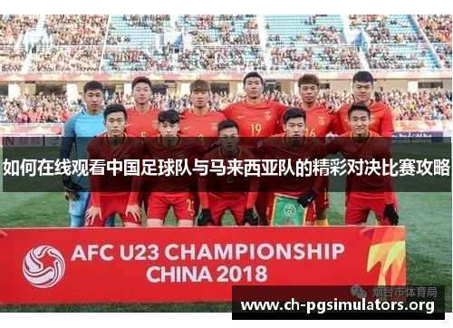 如何在线观看中国足球队与马来西亚队的精彩对决比赛攻略 如何在线观看中国足球队与马来西亚队的精彩对决比赛攻略