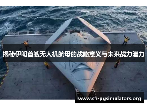 揭秘伊朗首艘无人机航母的战略意义与未来战力潜力 揭秘伊朗首艘无人机航母的战略意义与未来战力潜力