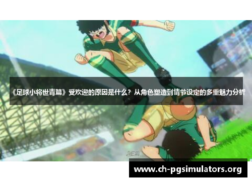 《足球小将世青篇》受欢迎的原因是什么？从角色塑造到情节设定的多重魅力分析