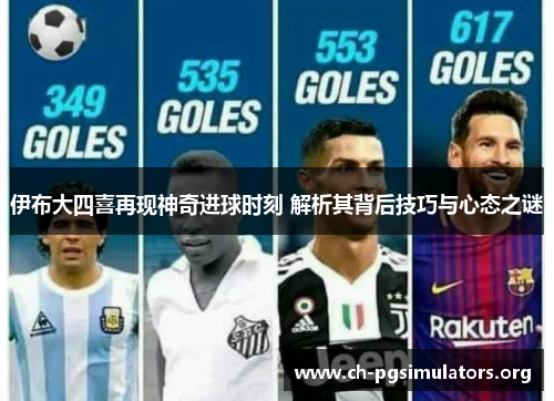 伊布大四喜再现神奇进球时刻 解析其背后技巧与心态之谜