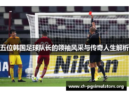 五位韩国足球队长的领袖风采与传奇人生解析