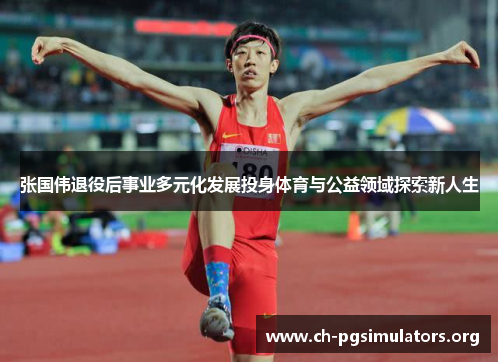 张国伟退役后事业多元化发展投身体育与公益领域探索新人生 张国伟退役后事业多元化发展投身体育与公益领域探索新人生