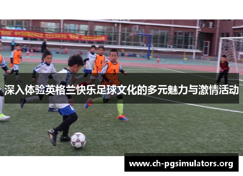 深入体验英格兰快乐足球文化的多元魅力与激情活动 深入体验英格兰快乐足球文化的多元魅力与激情活动