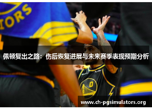 佩顿复出之路：伤后恢复进展与未来赛季表现预期分析