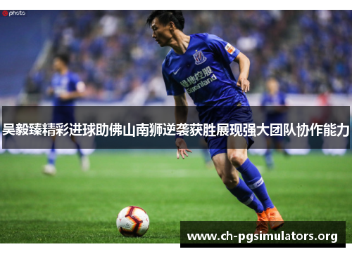 吴毅臻精彩进球助佛山南狮逆袭获胜展现强大团队协作能力 吴毅臻精彩进球助佛山南狮逆袭获胜展现强大团队协作能力
