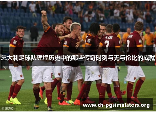 意大利足球队辉煌历史中的那些传奇时刻与无与伦比的成就
