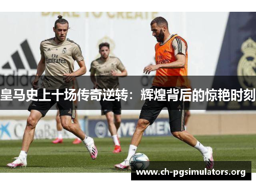 皇马史上十场传奇逆转:辉煌背后的惊艳时刻 皇马史上十场传奇逆转:辉煌背后的惊艳时刻
