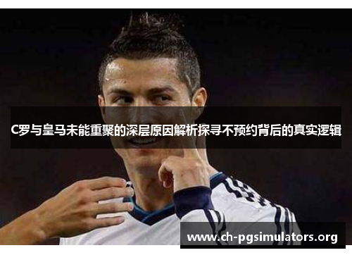 C罗与皇马未能重聚的深层原因解析探寻不预约背后的真实逻辑