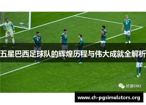 五星巴西足球队的辉煌历程与伟大成就全解析