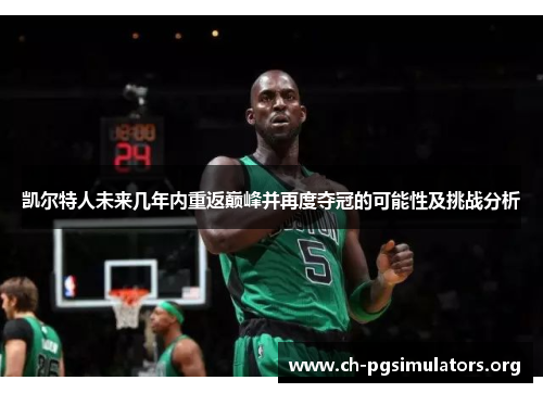 凯尔特人未来几年内重返巅峰并再度夺冠的可能性及挑战分析 凯尔特人未来几年内重返巅峰并再度夺冠的可能性及挑战分析