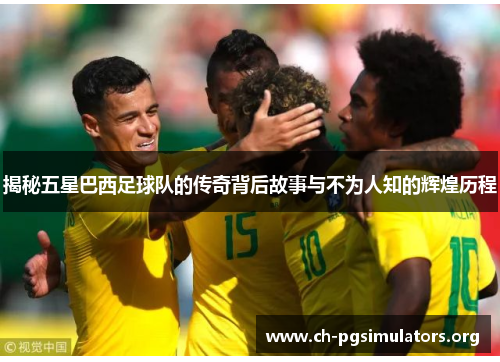 揭秘五星巴西足球队的传奇背后故事与不为人知的辉煌历程