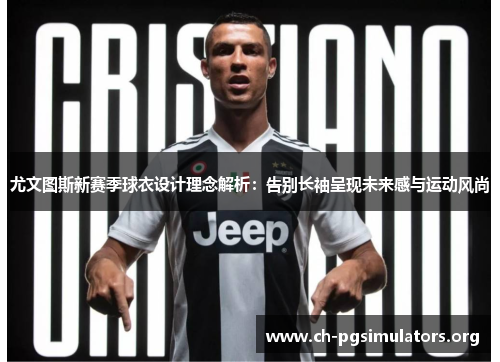 尤文图斯新赛季球衣设计理念解析：告别长袖呈现未来感与运动风尚