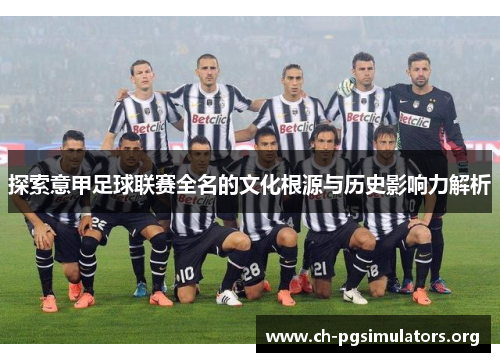 探索意甲足球联赛全名的文化根源与历史影响力解析 探索意甲足球联赛全名的文化根源与历史影响力解析