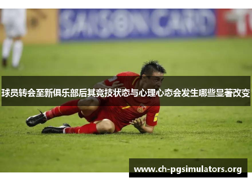 球员转会至新俱乐部后其竞技状态与心理心态会发生哪些显著改变