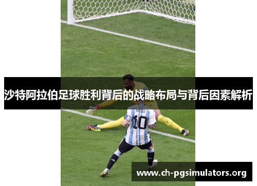 沙特阿拉伯足球胜利背后的战略布局与背后因素解析 沙特阿拉伯足球胜利背后的战略布局与背后因素解析
